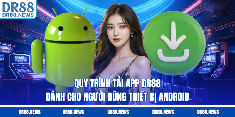 Quy trình tải app DR88 dành cho người dùng thiết bị Android