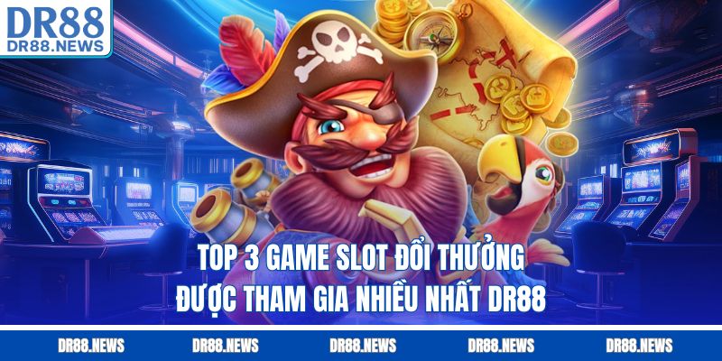 Top 3 game slot đổi thưởng được tham gia nhiều nhất DR88
