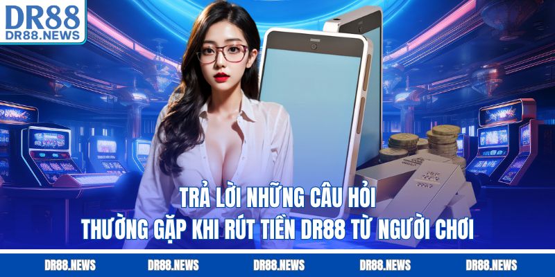 Trả lời những câu hỏi thường gặp khi rút tiền DR88 từ người chơi